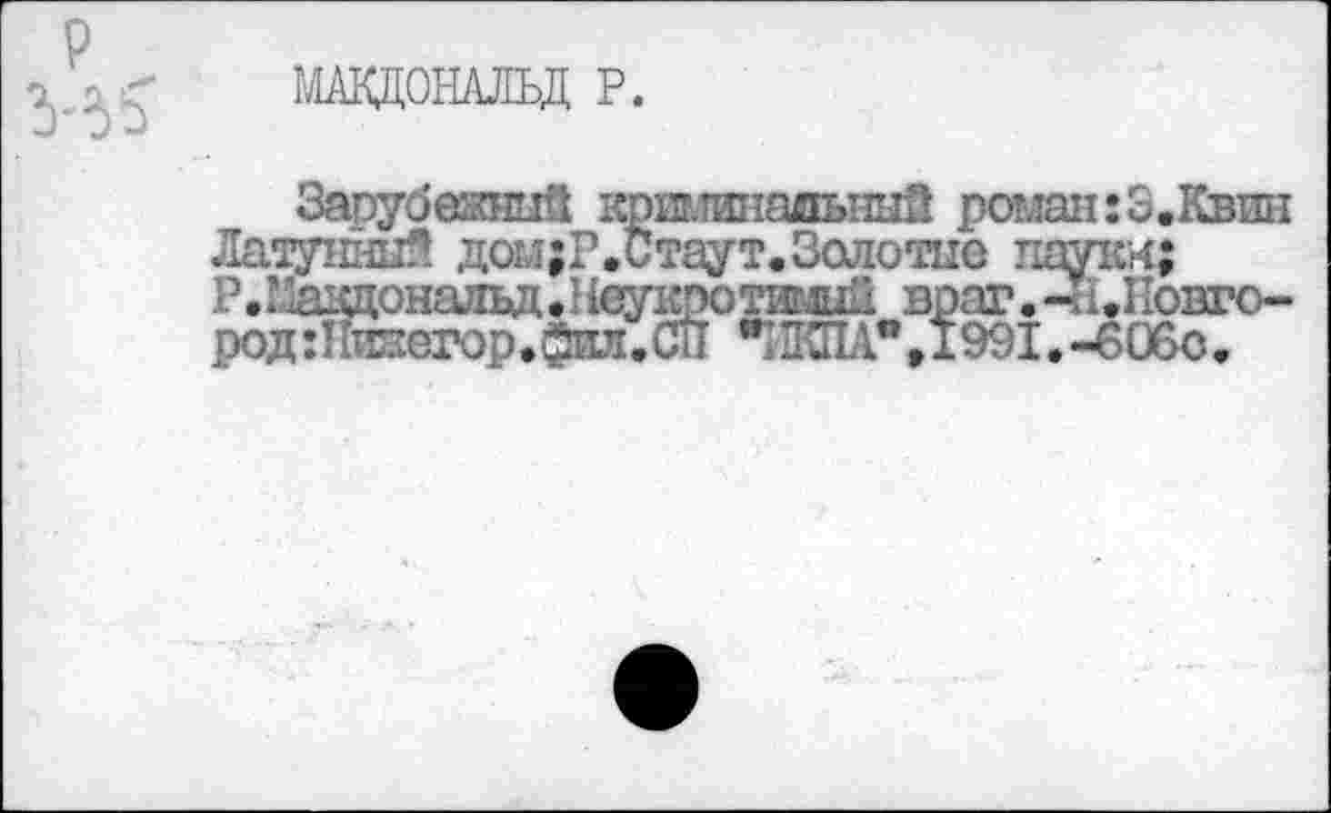 ﻿МЖДОНАЛЬД Р.
Зарубежный шмаминадьный роман :З.Квин Латунный догл;?. Стаут. Золотые пауки;
Р.Иаздоналвд»}(еукротввшй враг.-Й.Новго-род:Ии8егор.Сил.С11 ”'Л1Ав,1991.-606с.